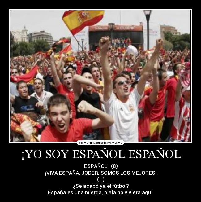 ¡YO SOY ESPAÑOL ESPAÑOL - ESPAÑOL!  (8)
¡VIVA ESPAÑA, JODER, SOMOS LOS MEJORES!
(...)
¿Se acabó ya el fútbol?
España es una mierda, ojalá no viviera aquí.