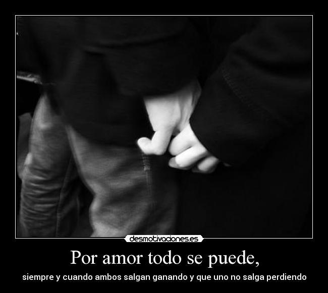 Por amor todo se puede, - siempre y cuando ambos salgan ganando y que uno no salga perdiendo