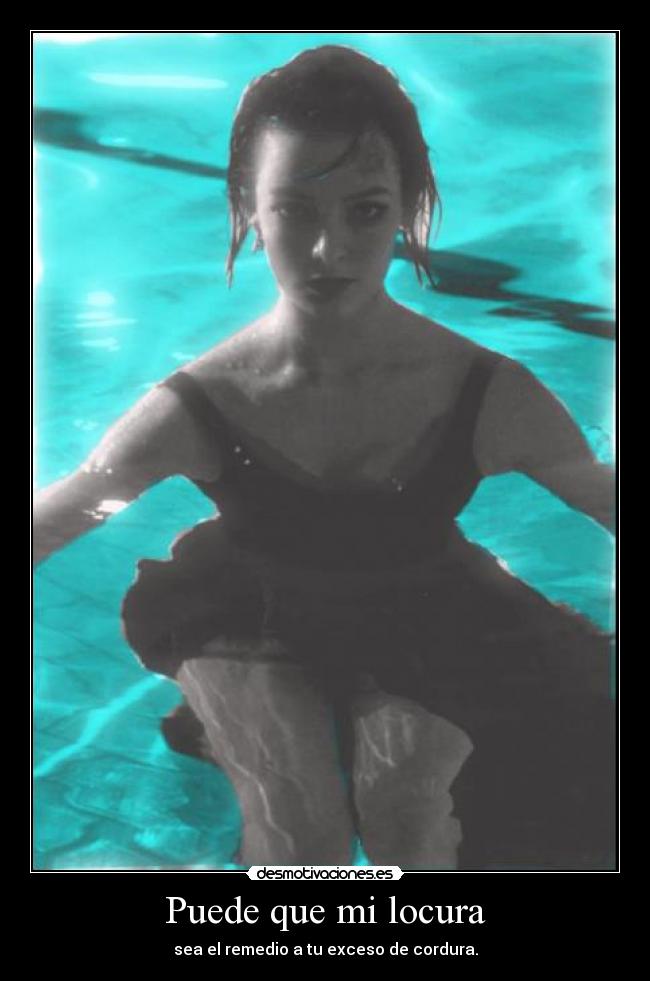 Puede que mi locura - sea el remedio a tu exceso de cordura.