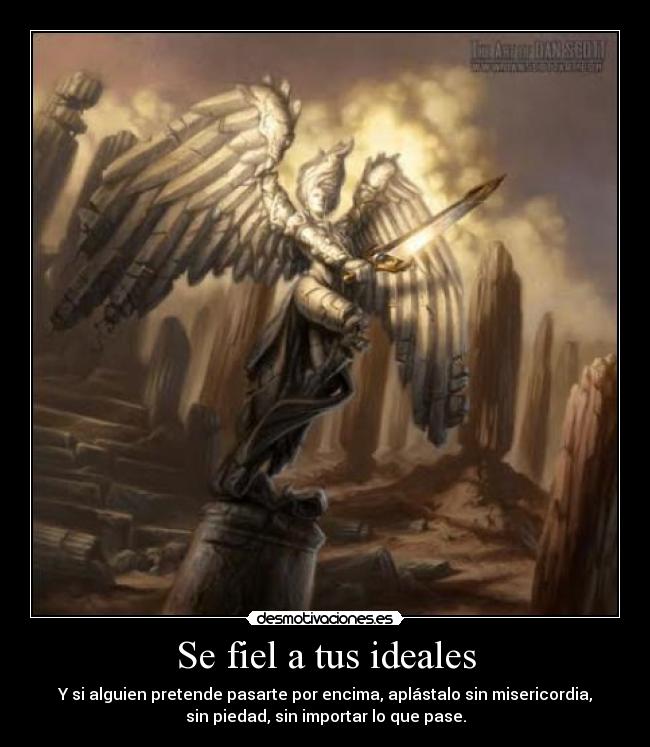 Se fiel a tus ideales - Y si alguien pretende pasarte por encima, aplástalo sin misericordia,
sin piedad, sin importar lo que pase.