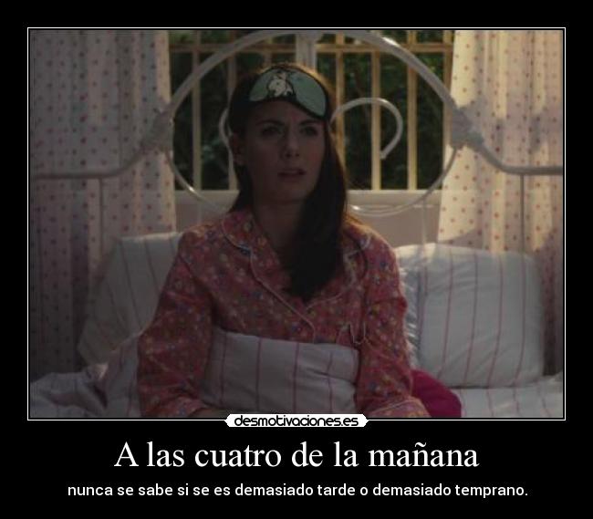 A las cuatro de la mañana - nunca se sabe si se es demasiado tarde o demasiado temprano.