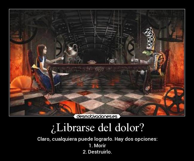 ¿Librarse del dolor? - Claro, cualquiera puede lograrlo. Hay dos opciones:
1. Morir
2. Destruirlo.