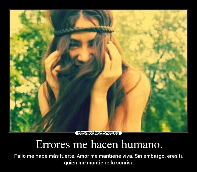 Errores me hacen humano. - Fallo me hace más fuerte. Amor me mantiene viva. Sin embargo, eres tu
quien me mantiene la sonrisa