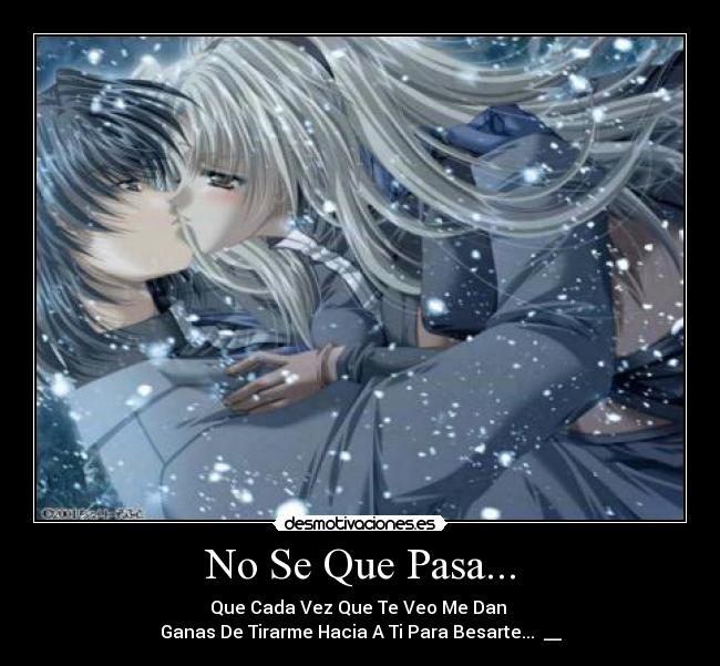 No Se Que Pasa... - Que Cada Vez Que Te Veo Me Dan
Ganas De Tirarme Hacia A Ti Para Besarte... ♥__♥