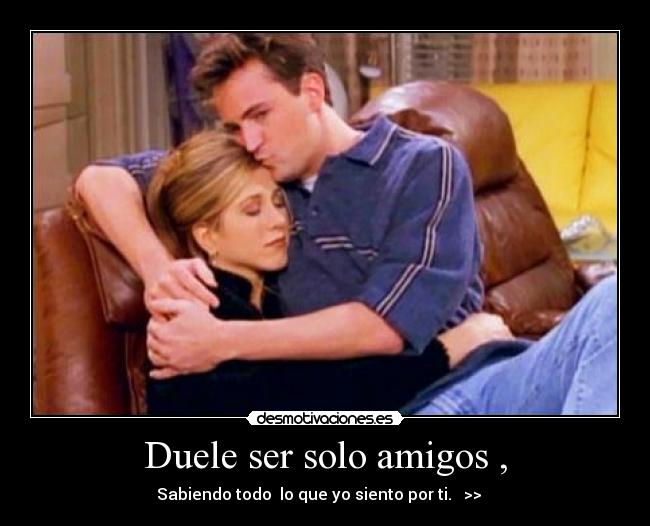 Duele ser solo amigos , - Sabiendo todo lo que yo siento por ti. >> ♥