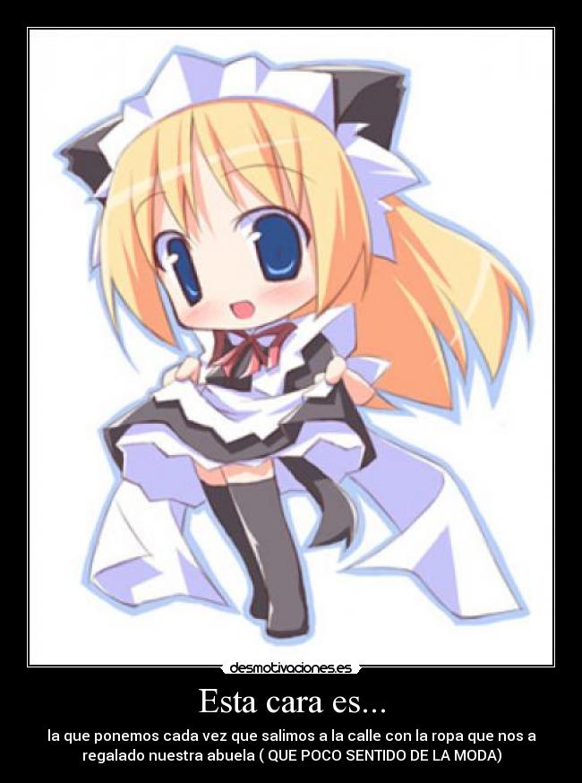 Esta cara es... - la que ponemos cada vez que salimos a la calle con la ropa que nos a
regalado nuestra abuela ( QUE POCO SENTIDO DE LA MODA)