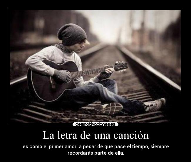 La letra de una canción - es como el primer amor: a pesar de que pase el tiempo, siempre
recordarás parte de ella.