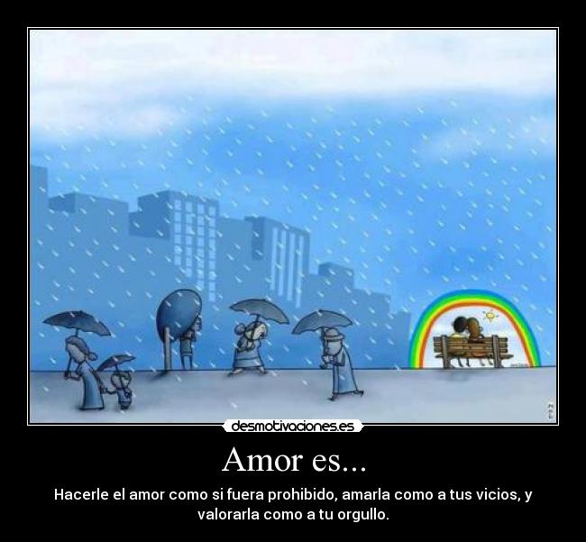 Amor es... - Hacerle el amor como si fuera prohibido, amarla como a tus vicios, y
valorarla como a tu orgullo.♥