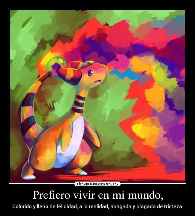 Prefiero vivir en mi mundo, - Colorido y lleno de felicidad, a la realidad, apagada y plagada de tristeza.