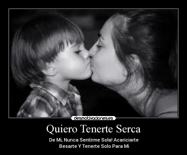 Quiero Tenerte Serca - De Mi, Nunca Sentirme Sola! Acariciarte
Besarte Y Tenerte Solo Para Mi