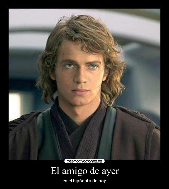 El amigo de ayer - es el hipócrita de hoy.