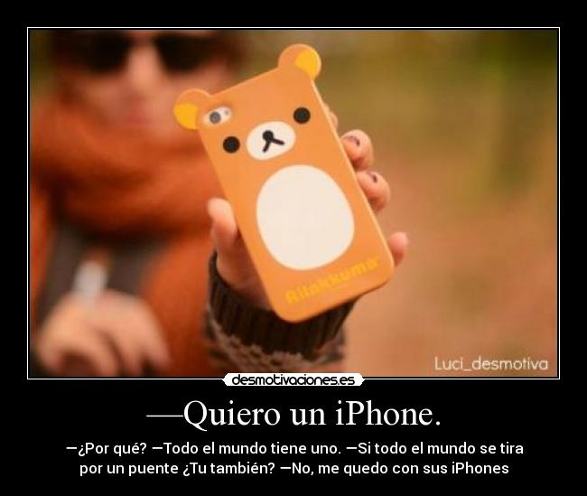 —Quiero un iPhone. - —¿Por qué? —Todo el mundo tiene uno. —Si todo el mundo se tira
por un puente ¿Tu también? —No, me quedo con sus iPhones