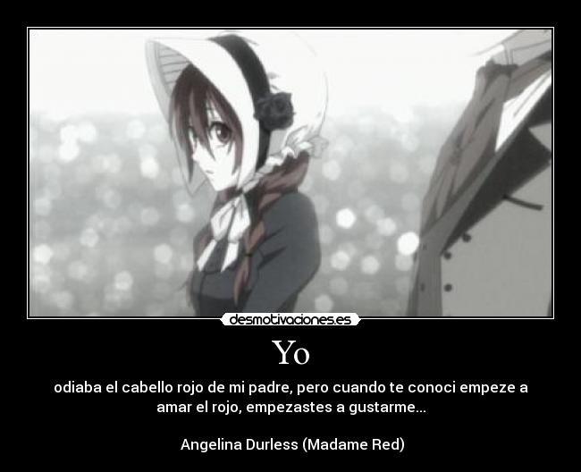 Yo - odiaba el cabello rojo de mi padre, pero cuando te conoci empeze a
amar el rojo, empezastes a gustarme...
Angelina Durless (Madame Red)