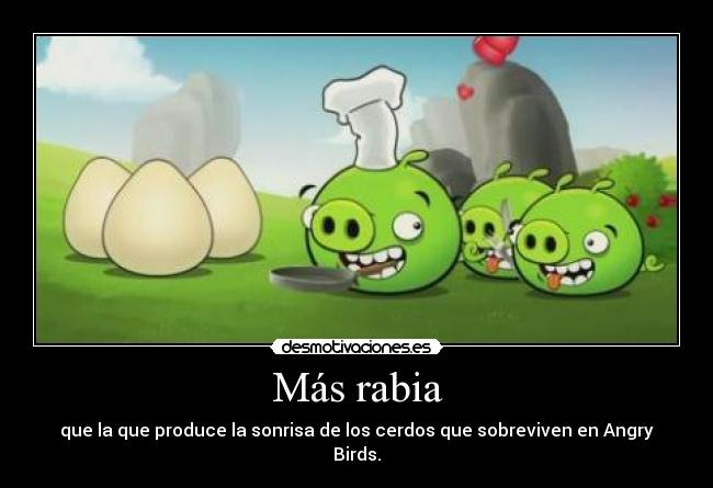 Más rabia - que la que produce la sonrisa de los cerdos que sobreviven en Angry Birds.