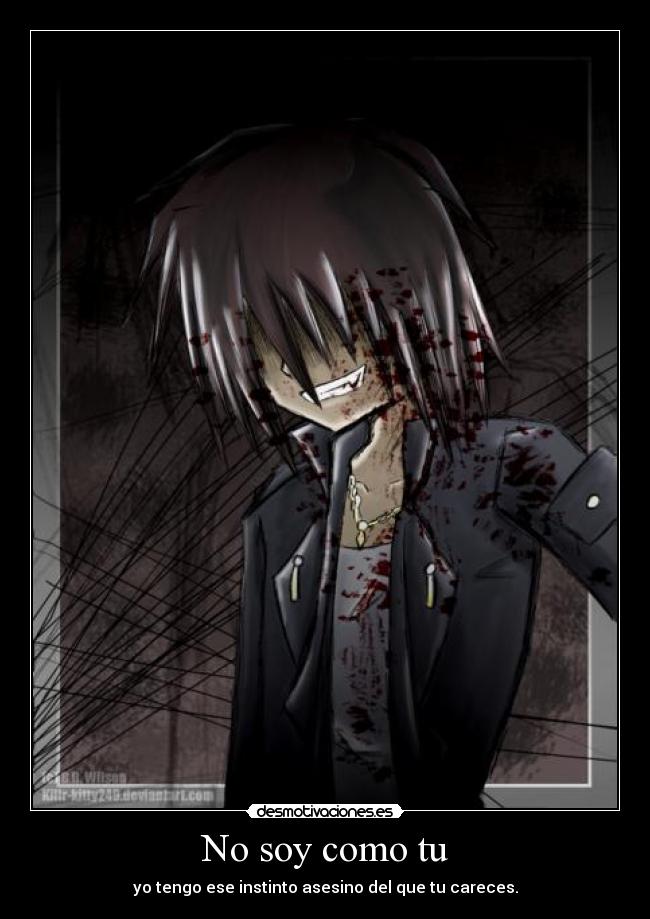 No soy como tu - yo tengo ese instinto asesino del que tu careces.