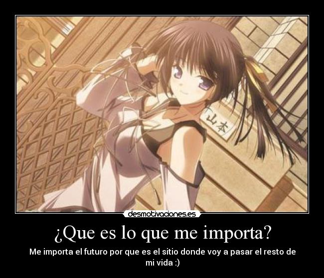 ¿Que es lo que me importa? - Me importa el futuro por que es el sitio donde voy a pasar el resto de mi vida :)