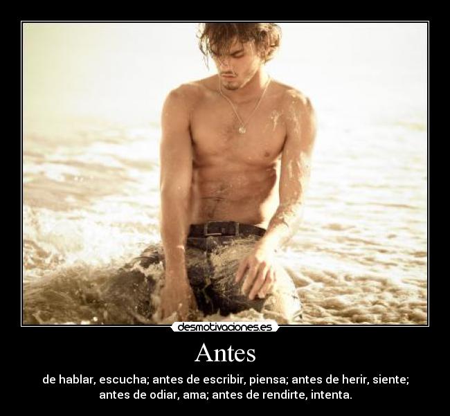 Antes - de hablar, escucha; antes de escribir, piensa; antes de herir, siente;
antes de odiar, ama; antes de rendirte, intenta.