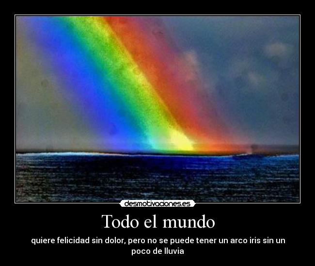 Todo el mundo - quiere felicidad sin dolor, pero no se puede tener un arco iris sin un poco de lluvia