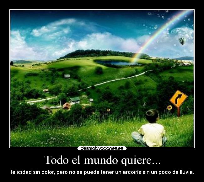 Todo el mundo quiere... - felicidad sin dolor, pero no se puede tener un arcoirís sin un poco de lluvia.