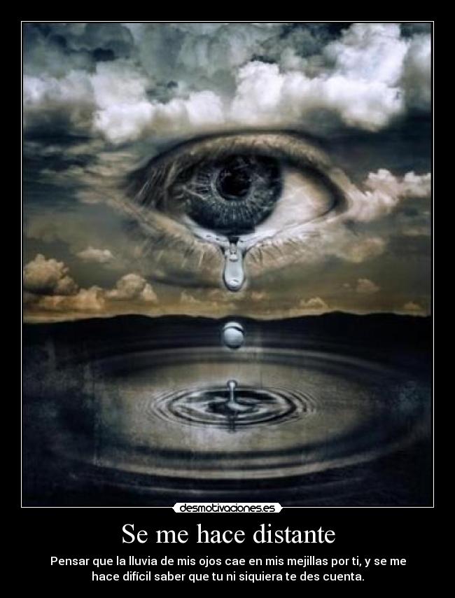 Se me hace distante - Pensar que la lluvia de mis ojos cae en mis mejillas por ti, y se me
hace difícil saber que tu ni siquiera te des cuenta.