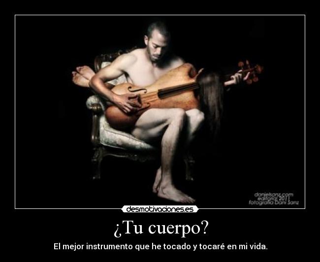 ¿Tu cuerpo? - El mejor instrumento que he tocado y tocaré en mi vida.