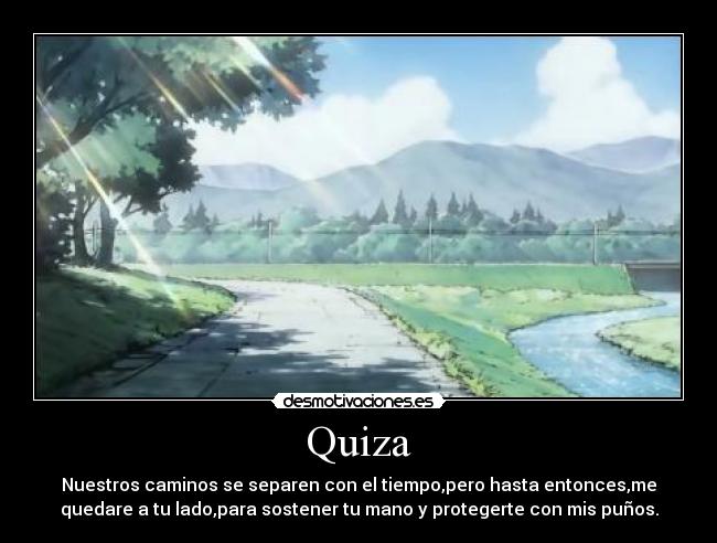 Quiza - Nuestros caminos se separen con el tiempo,pero hasta entonces,me
quedare a tu lado,para sostener tu mano y protegerte con mis puños.