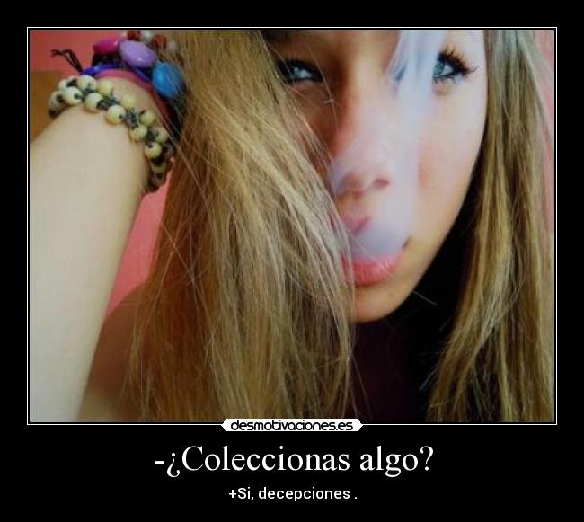 -¿Coleccionas algo? - +Si, decepciones .