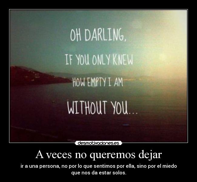 A veces no queremos dejar - ir a una persona, no por lo que sentimos por ella, sino por el miedo
que nos da estar solos.