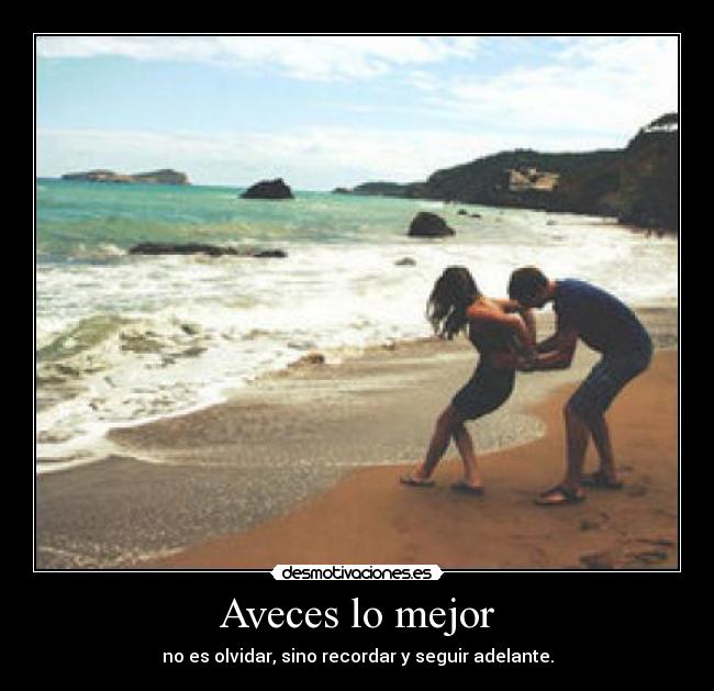 Aveces lo mejor - no es olvidar, sino recordar y seguir adelante.