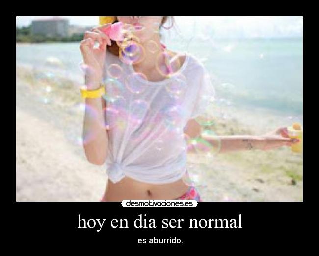 hoy en dia ser normal - es aburrido.