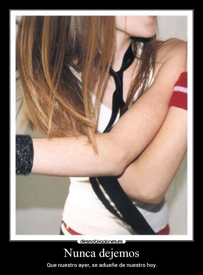 Nunca dejemos - Que nuestro ayer, se adueñe de nuestro hoy.