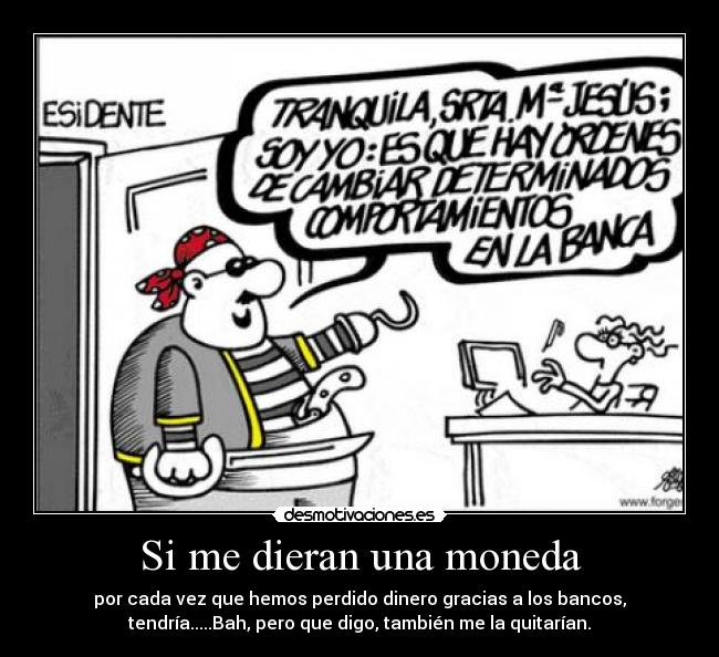 Si me dieran una moneda - por cada vez que hemos perdido dinero gracias a los bancos,
tendría.....Bah, pero que digo, también me la quitarían.