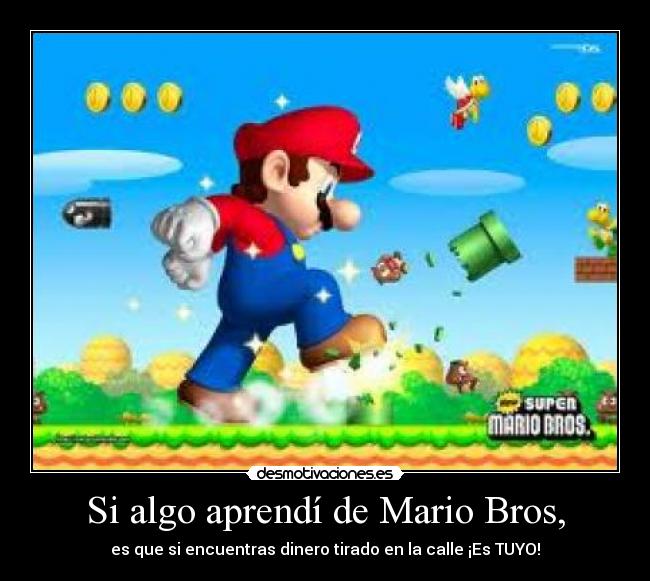 Si algo aprendí de Mario Bros, - es que si encuentras dinero tirado en la calle ¡Es TUYO!