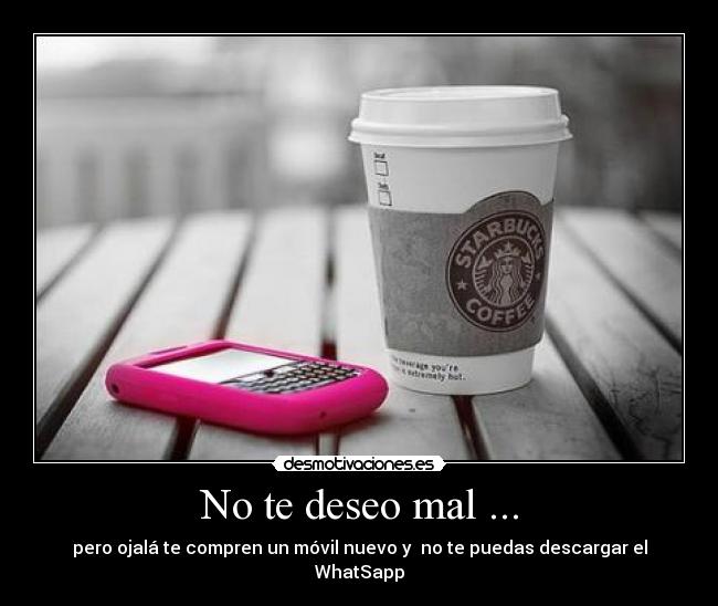 No te deseo mal ... - pero ojalá te compren un móvil nuevo y no te puedas descargar el WhatSapp