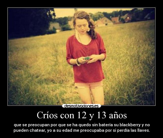 Críos con 12 y 13 años - que se preocupan por que se ha quedo sin batería su blackberry y no
pueden chatear, yo a su edad me preocupaba por si perdía las llaves.