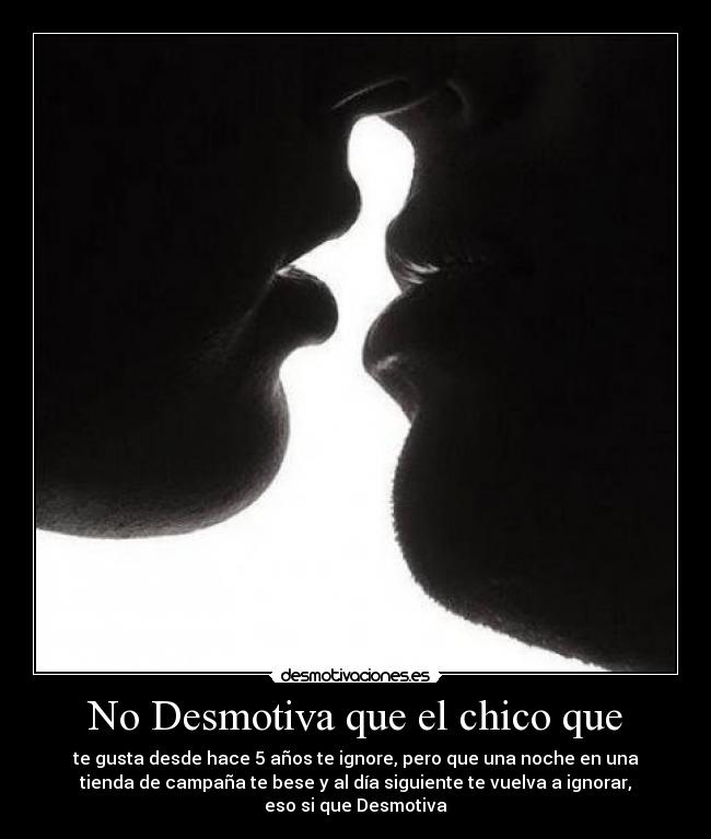 No Desmotiva que el chico que - te gusta desde hace 5 años te ignore, pero que una noche en una
tienda de campaña te bese y al día siguiente te vuelva a ignorar,
eso si que Desmotiva