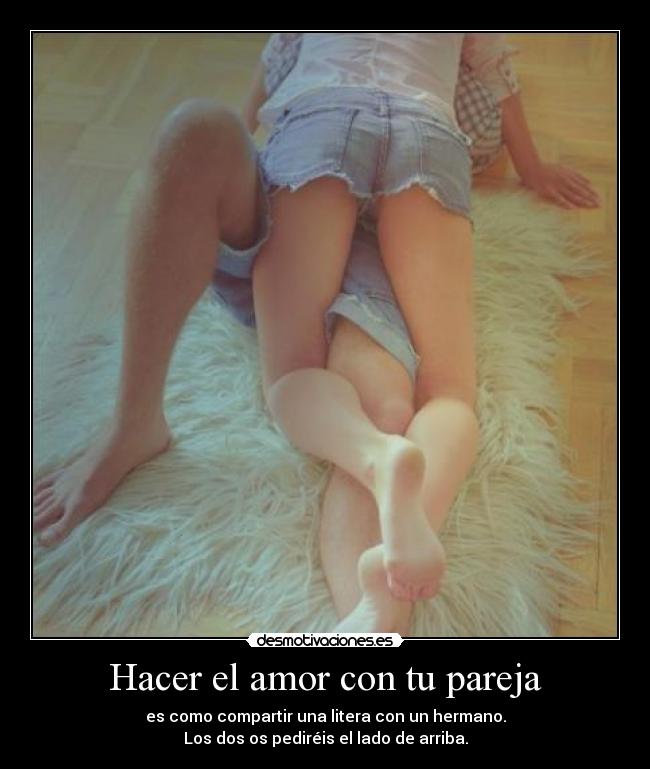 Hacer el amor con tu pareja - es como compartir una litera con un hermano.
Los dos os pediréis el lado de arriba.