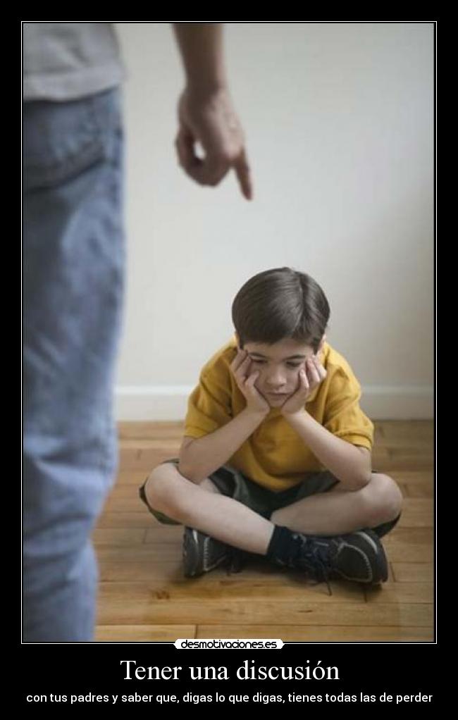 Tener una discusión - con tus padres y saber que, digas lo que digas, tienes todas las de perder