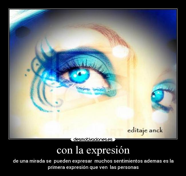 con la expresión - de una mirada se  pueden expresar  muchos sentimientos ademas es la
primera expresión que ven  las personas