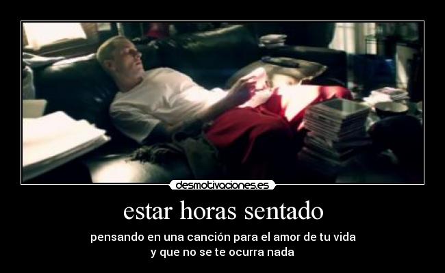 estar horas sentado - pensando en una canción para el amor de tu vida
y que no se te ocurra nada