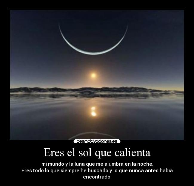 Eres el sol que calienta - mi mundo y la luna que me alumbra en la noche.
Eres todo lo que siempre he buscado y lo que nunca antes había encontrado.