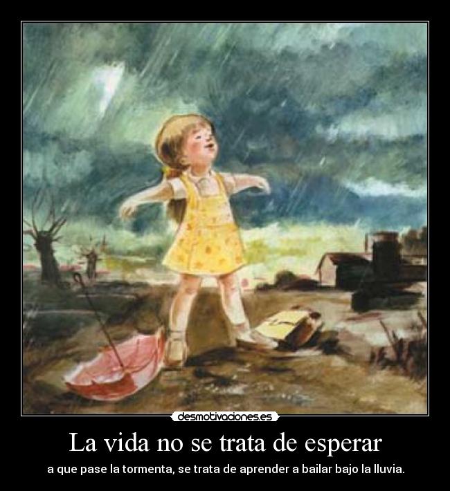 La vida no se trata de esperar - a que pase la tormenta, se trata de aprender a bailar bajo la lluvia.