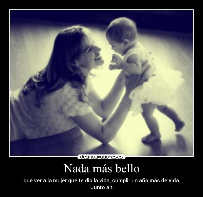 Nada más bello - que ver a la mujer que te dio la vida, cumplir un año más de vida.
 Junto a ti