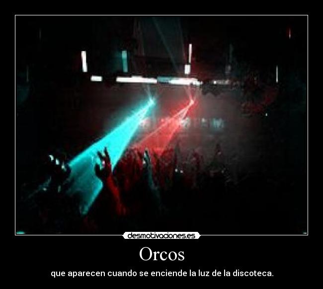 Orcos - que aparecen cuando se enciende la luz de la discoteca.