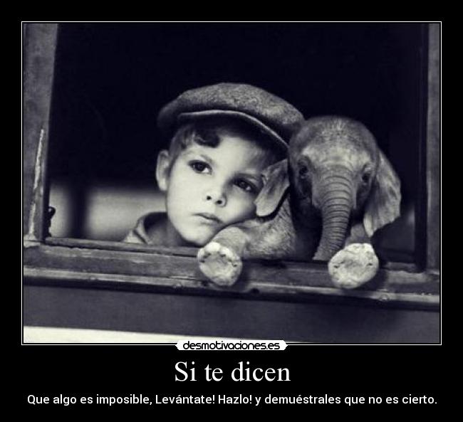 Si te dicen - Que algo es imposible, Levántate! Hazlo! y demuéstrales que no es cierto.