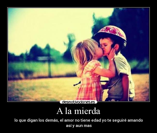 A la mierda - lo que digan los demás, el amor no tiene edad yo te seguiré amando así y aun mas