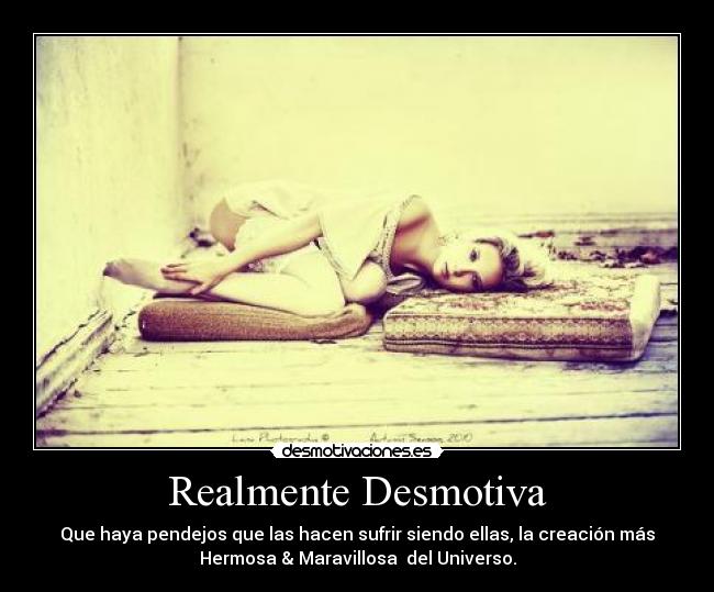 Realmente Desmotiva - Que haya pendejos que las hacen sufrir siendo ellas, la creación más
Hermosa & Maravillosa  del Universo.