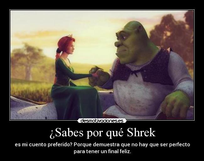 ¿Sabes por qué Shrek - es mi cuento preferido? Porque demuestra que no hay que ser perfecto
para tener un final feliz.