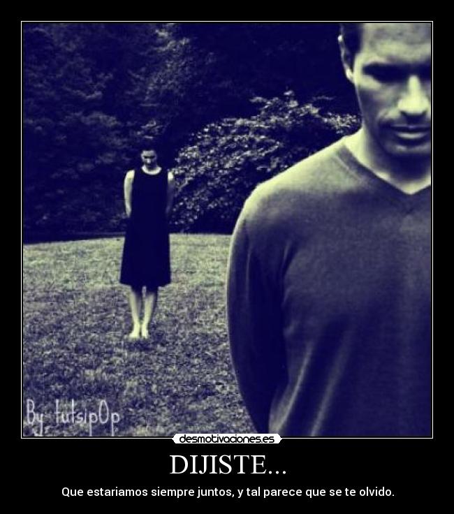 DIJISTE... - Que estariamos siempre juntos, y tal parece que se te olvido.