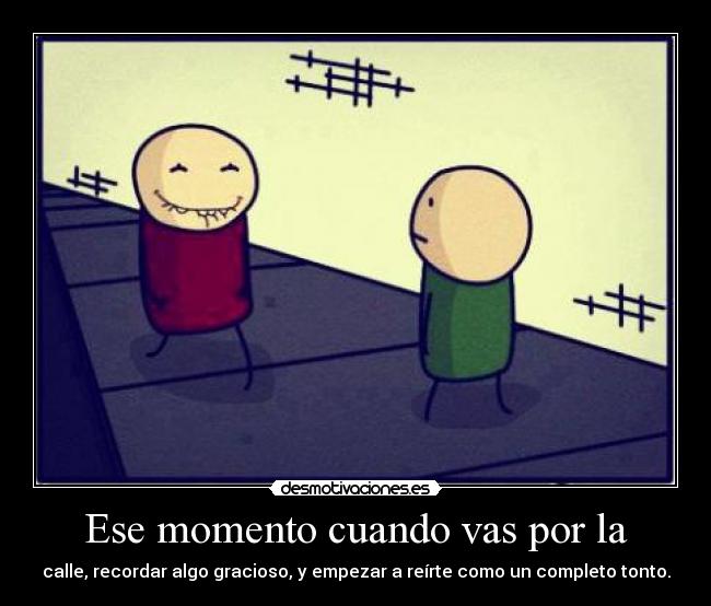 Ese momento cuando vas por la - calle, recordar algo gracioso, y empezar a reírte como un completo tonto.